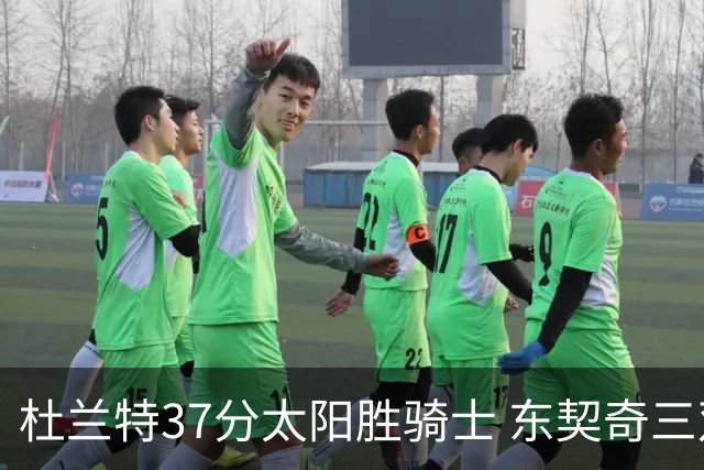 杜兰特37分太阳胜骑士 东契奇三双独行侠擒牛