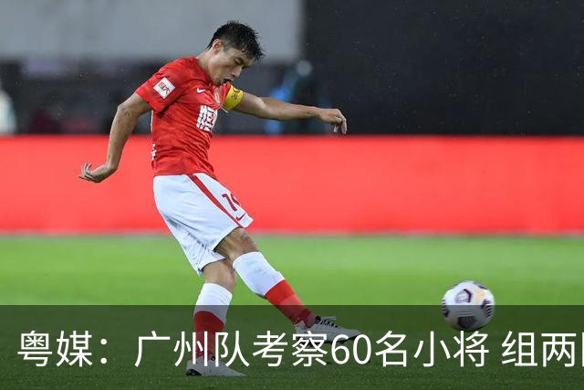 粤媒：广州队考察60名小将 组两队战中超和亚冠